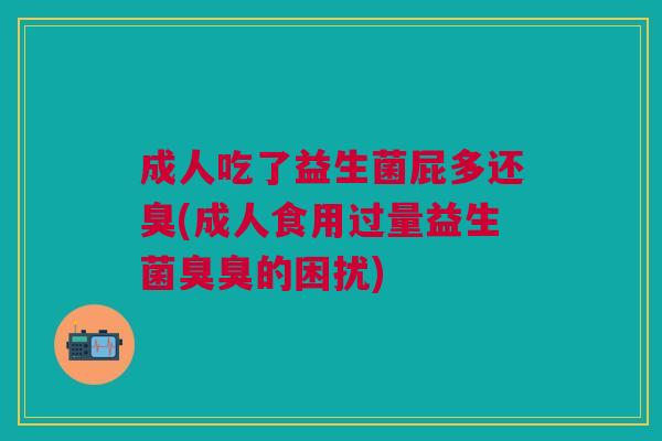 成人吃了益生菌屁多还臭(成人食用过量益生菌臭臭的困扰)