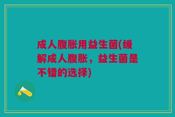 成人腹胀用益生菌(缓解成人腹胀,益生菌是不错的选择)