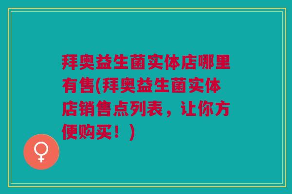 拜奥益生菌实体店哪里有售(拜奥益生菌实体店销售点列表,让你方便购买!)
