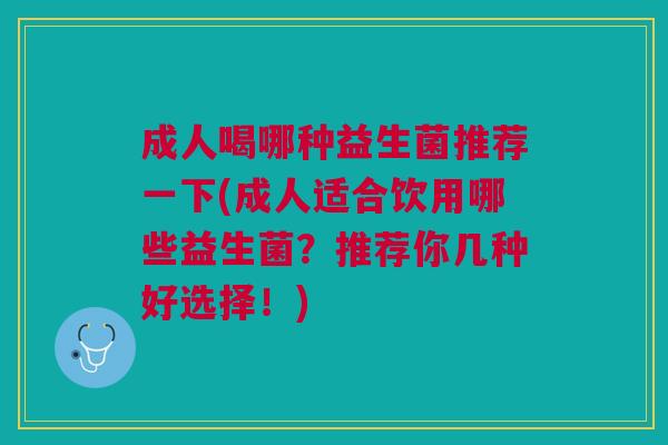成人喝哪种益生菌推荐一下(成人适合饮用哪些益生菌?推荐你几种好选择!)