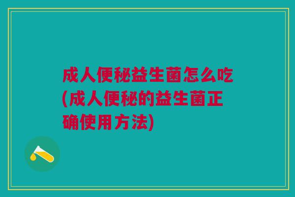 成人便秘益生菌怎么吃(成人便秘的益生菌正确使用方法)