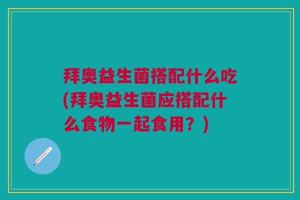 拜奥益生菌搭配什么吃(拜奥益生菌应搭配什么食物一起食用?)