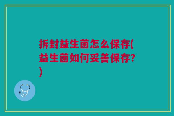 拆封益生菌怎么保存(益生菌如何妥善保存?)