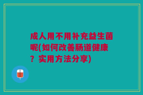 成人用不用补充益生菌呢(如何改善肠道健康?实用方法分享)
