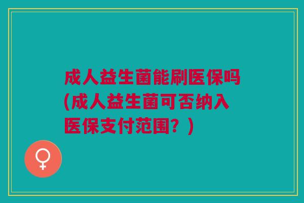成人益生菌能刷医保吗(成人益生菌可否纳入医保支付范围?)