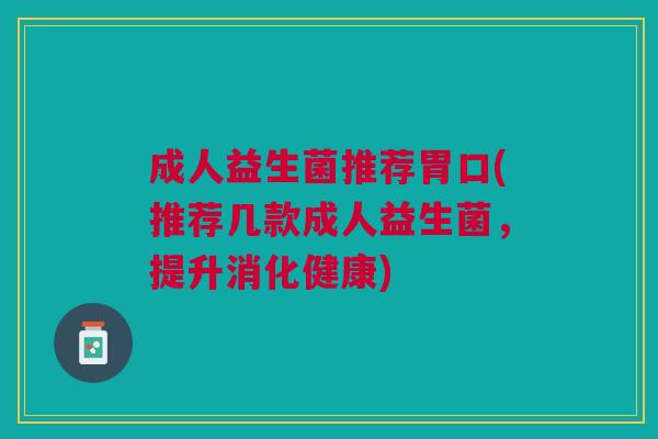 成人益生菌推荐胃口(推荐几款成人益生菌,提升消化健康)