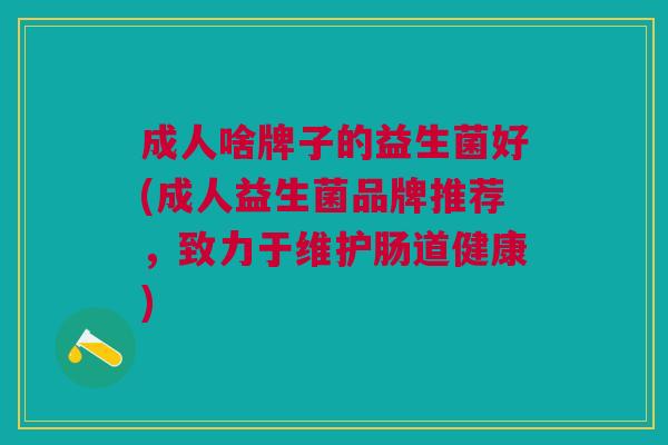 成人啥牌子的益生菌好(成人益生菌品牌推荐,致力于维护肠道健康)