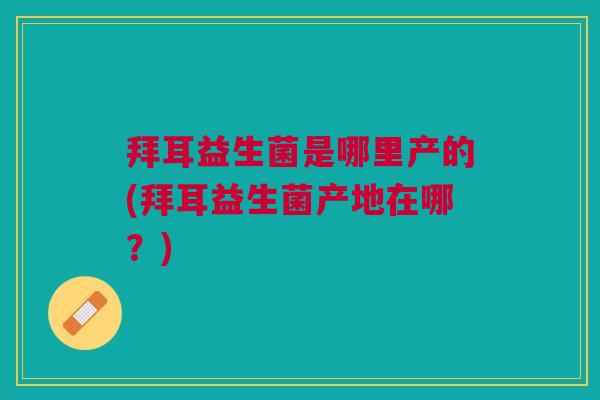 拜耳益生菌是哪里产的(拜耳益生菌产地在哪？)