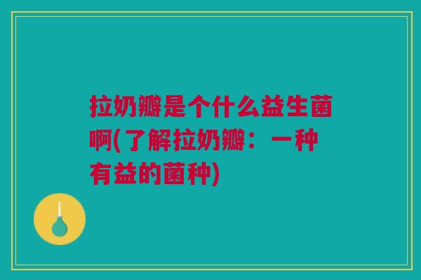 拉奶瓣是个什么益生菌啊(了解拉奶瓣：一种有益的菌种)