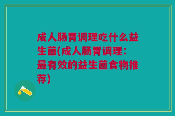 成人肠胃调理吃什么益生菌(成人肠胃调理:最有效的益生菌食物推荐)
