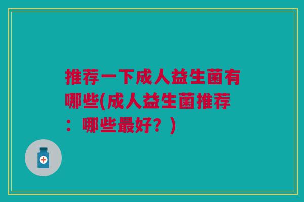 推荐一下成人益生菌有哪些(成人益生菌推荐:哪些最好?)