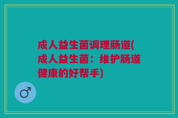 成人益生菌调理肠道(成人益生菌:维护肠道健康的好帮手)
