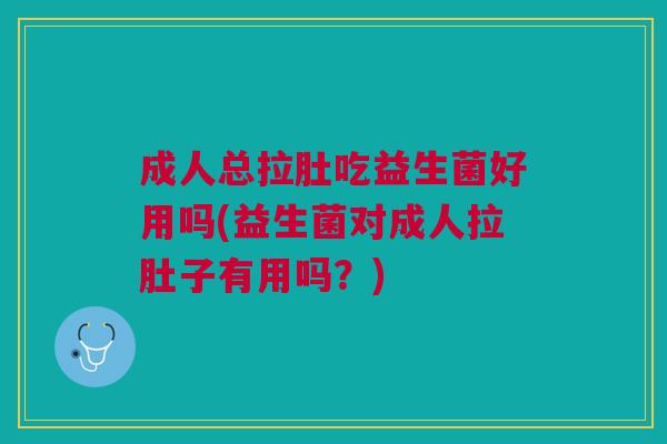 成人总拉肚吃益生菌好用吗(益生菌对成人拉肚子有用吗?)