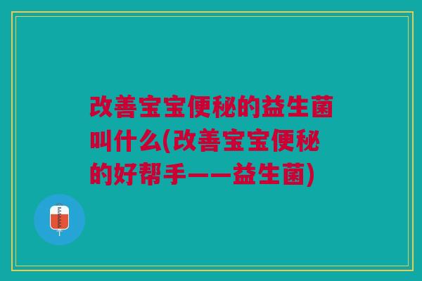 改善宝宝便秘的益生菌叫什么(改善宝宝便秘的好帮手——益生菌)