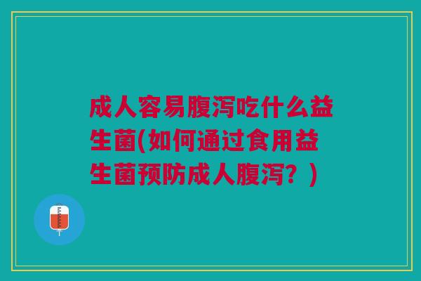 成人容易腹泻吃什么益生菌(如何通过食用益生菌预防成人腹泻?)