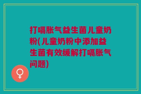 打嗝益生菌儿童奶粉(儿童奶粉中添加益生菌有效缓解打嗝问题) 打嗝益生菌儿童奶粉(儿童奶粉中添加益生菌有效缓解打嗝问题)