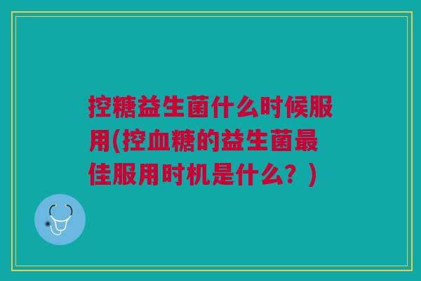 控糖益生菌什么时候服用(控的益生菌佳服用时机是什么?) 控糖益生菌什么时候服用(控的益生菌佳服用时机是什么?)