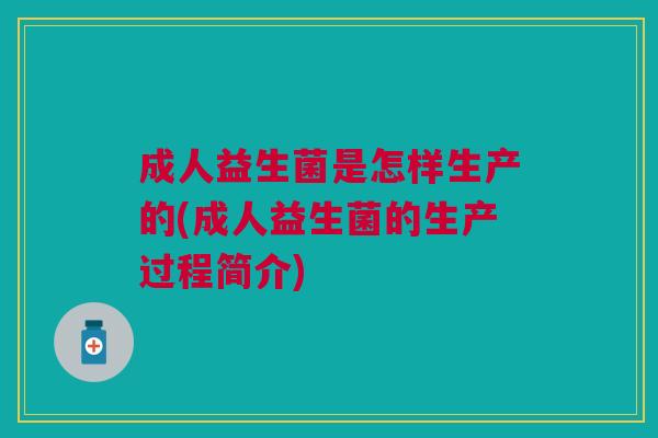 成人益生菌是怎样生产的(成人益生菌的生产过程简介)