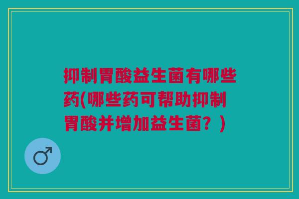 抑制胃酸益生菌有哪些药(哪些药可帮助抑制胃酸并增加益生菌?) 抑制胃酸益生菌有哪些药(哪些药可帮助抑制胃酸并增加益生菌?)