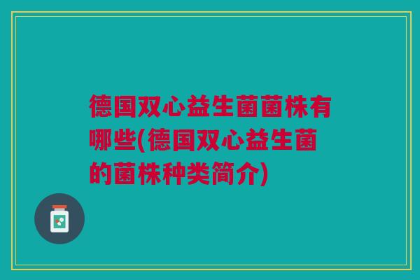 德国双心益生菌菌株有哪些(德国双心益生菌的菌株种类简介)