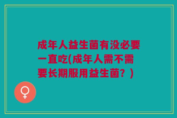 成年人益生菌有没必要一直吃(成年人需不需要长期服用益生菌?)