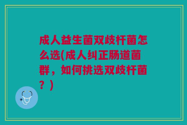 成人益生菌双歧杆菌怎么选(成人纠正肠道菌群,如何挑选双歧杆菌?)