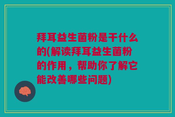 拜耳益生菌粉是干什么的(解读拜耳益生菌粉的作用,帮助你了解它能改善哪些问题)