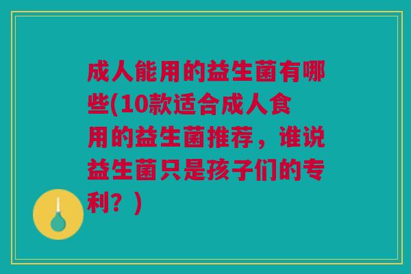 成人能用的益生菌有哪些(10款适合成人食用的益生菌推荐,谁说益生菌只是孩子们的专利?)