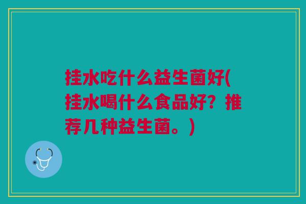 挂水吃什么益生菌好(挂水喝什么食品好?推荐几种益生菌。)