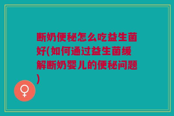 断奶怎么吃益生菌好(如何通过益生菌缓解断奶婴儿的问题) 断奶怎么吃益生菌好(如何通过益生菌缓解断奶婴儿的问题)