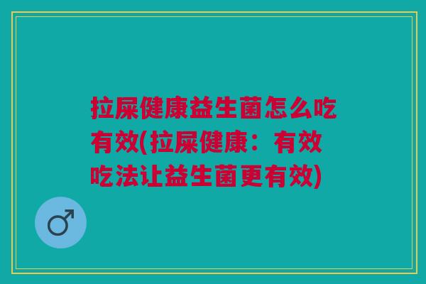 拉屎健康益生菌怎么吃有效(拉屎健康:有效吃法让益生菌更有效) 拉屎健康益生菌怎么吃有效(拉屎健康:有效吃法让益生菌更有效)