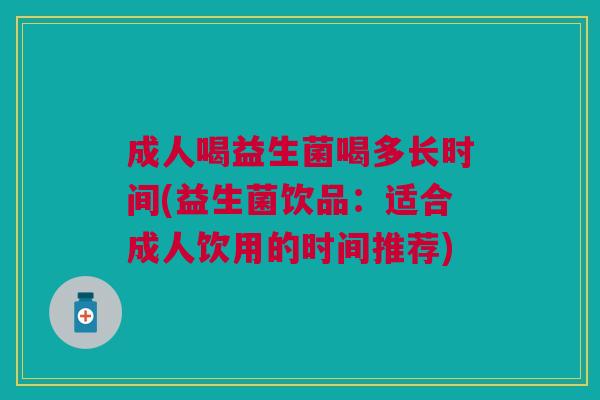 成人喝益生菌喝多长时间(益生菌饮品:适合成人饮用的时间推荐)