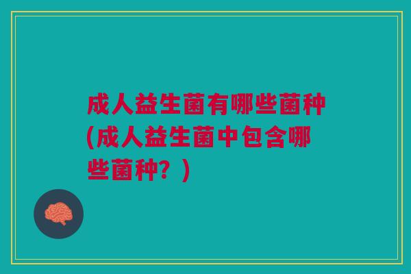 成人益生菌有哪些菌种(成人益生菌中包含哪些菌种?)