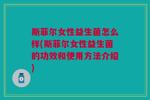 斯菲尔女性益生菌怎么样(斯菲尔女性益生菌的功效和使用方法介绍) 斯菲尔女性益生菌怎么样(斯菲尔女性益生菌的功效和使用方法介绍)