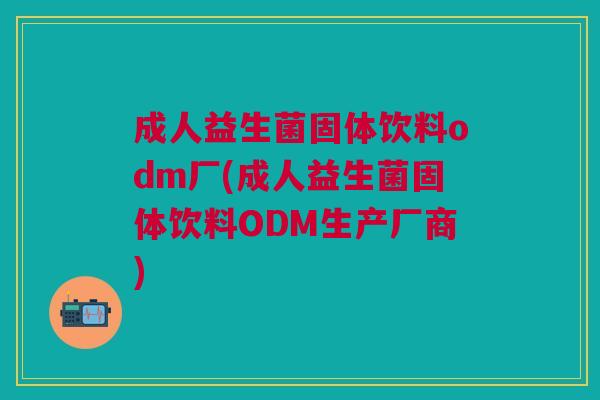 成人益生菌固体饮料odm厂(成人益生菌固体饮料ODM生产厂商)