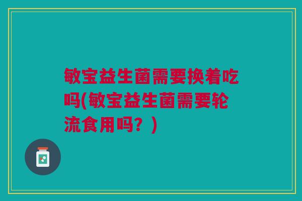 敏宝益生菌需要换着吃吗(敏宝益生菌需要轮流食用吗?)
