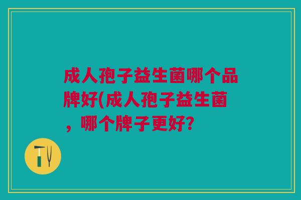 成人孢子益生菌哪个品牌好(成人孢子益生菌,哪个牌子更好? 成人孢子益生菌哪个品牌好(成人孢子益生菌,哪个牌子更好?