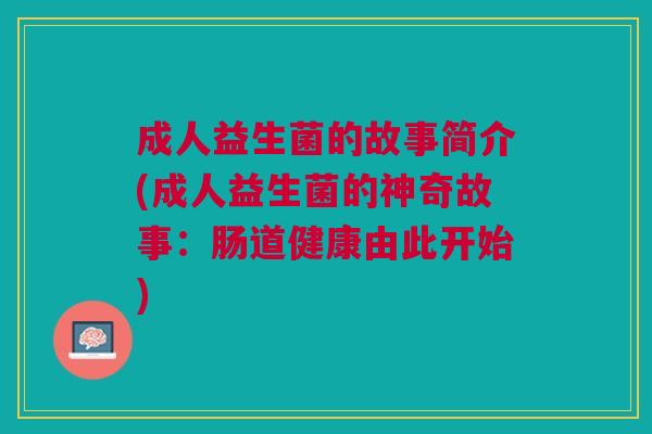 成人益生菌的故事简介(成人益生菌的神奇故事:肠道健康由此开始) 成人益生菌的故事简介(成人益生菌的神奇故事:肠道健康由此开始)