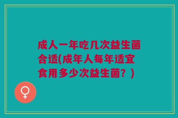 成人一年吃几次益生菌合适(成年人每年适宜食用多少次益生菌?)