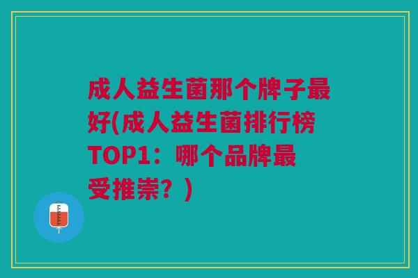 成人益生菌那个牌子最好(成人益生菌排行榜TOP1:哪个品牌最受推崇?)