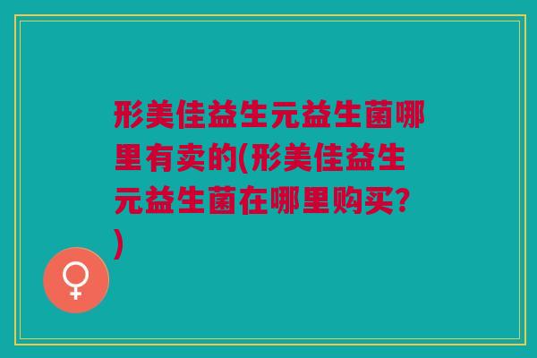 形美佳益生元益生菌哪里有卖的(形美佳益生元益生菌在哪里购买?)