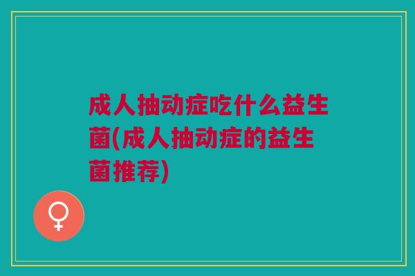 成人抽动症吃什么益生菌(成人抽动症的益生菌推荐)