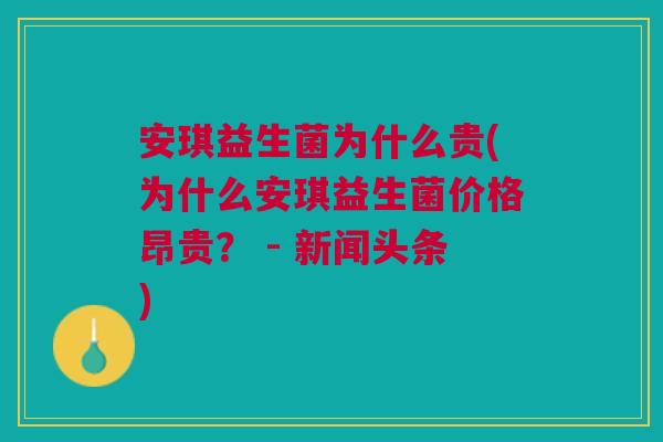 安琪益生菌为什么贵(为什么安琪益生菌价格昂贵? - 新闻头条)