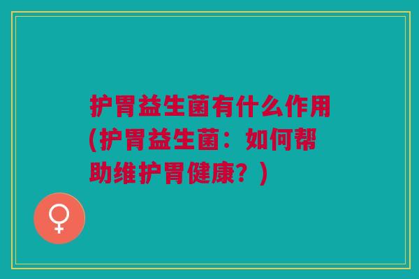 护胃益生菌有什么作用(护胃益生菌:如何帮助维护胃健康?)