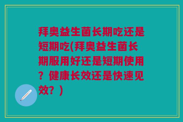 拜奥益生菌长期吃还是短期吃(拜奥益生菌长期服用好还是短期使用?健康长效还是快速见效?)