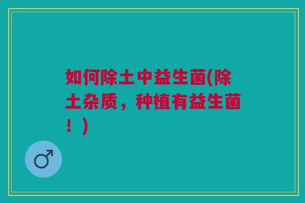 如何除土中益生菌(除土杂质,种植有益生菌!)