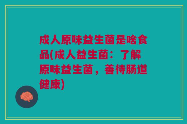 成人原味益生菌是啥食品(成人益生菌：了解原味益生菌，善待肠道健康)