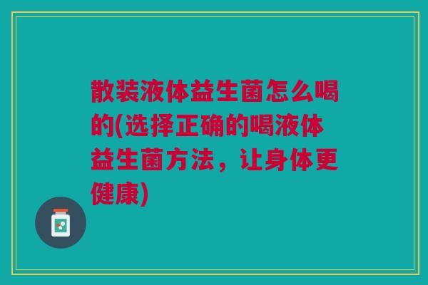 散装液体益生菌怎么喝的(选择正确的喝液体益生菌方法,让身体更健康) 散装液体益生菌怎么喝的(选择正确的喝液体益生菌方法,让身体更健康)
