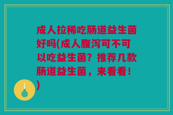 成人拉稀吃肠道益生菌好吗(成人可不可以吃益生菌?推荐几款肠道益生菌,来看看!) 成人拉稀吃肠道益生菌好吗(成人可不可以吃益生菌?推荐几款肠道益生菌,来看看!)