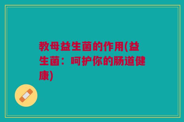 教母益生菌的作用(益生菌:呵护你的肠道健康) 教母益生菌的作用(益生菌:呵护你的肠道健康)